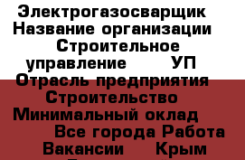 Электрогазосварщик › Название организации ­ Строительное управление №316, УП › Отрасль предприятия ­ Строительство › Минимальный оклад ­ 50 000 - Все города Работа » Вакансии   . Крым,Бахчисарай